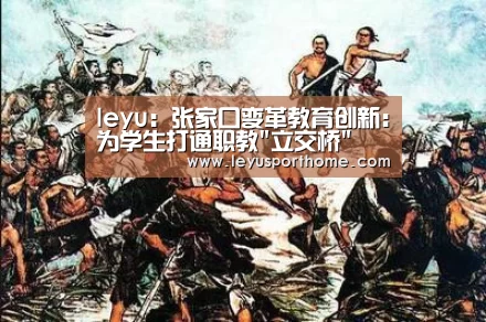 leyu：张家口变革教育创新:为学生打通职教立交桥(图1)