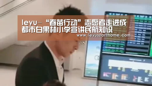 leyu-“春苗行动”志愿者走进成都市白果林小学宣讲民航知识(图4) 乐鱼登陆入口