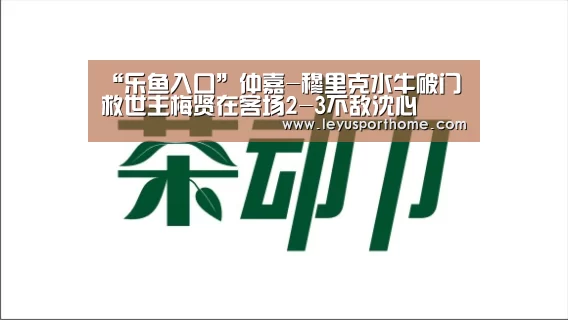 “乐鱼入口”仲嘉-穆里克水牛破门 救世主梅贤在客场2-3不敌沈心(图4) 乐鱼登陆入口